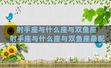 射手座与什么座与双鱼座 射手座与什么座与双鱼座最配